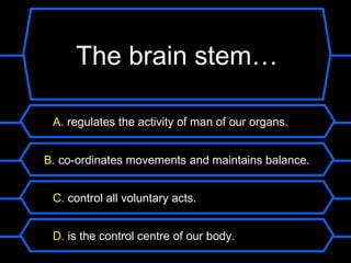 What nutrients are found
  The brain stem…
    in vegetables?
 A. regulates the activity of man of our organs.


B. co-ordinates movements and maintains balance.


 C. control all voluntary acts.


 D. is the control centre of our body.
 