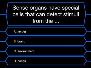 Sense organs have special
cells that can detect stimuli
         from the ...
A. nerves.


B. brain.


C. environment.


D. bones.
 