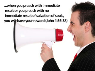 ...when you preach with immediate
result or you preach with no
immediate result of salvation of souls,
you will have your reward (John 4:36-38)

 