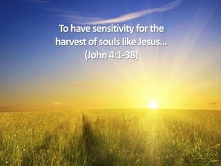 To have sensitivity for the
harvest of souls like Jesus...
(John 4:1-38)

 