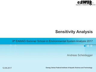 Eawag: Swiss Federal Institute of Aquatic Science and Technology
Sensitivity Analysis
9th EAWAG Summer School in Environmental System Analysis 2017
Andreas Scheidegger
12.06.2017
 