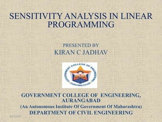 SENSITIVITY ANALYSIS IN LINEAR
PROGRAMMING
PRESENTED BY
KIRAN C JADHAV
GOVERNMENT COLLEGE OF ENGINEERING,
AURANGABAD
(An Autonomous Institute Of Government Of Maharashtra)
DEPARTMENT OF CIVIL ENGINEERING
14/17/2017
 