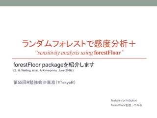 ランダムフォレストで感度分析＋
“sensitivity analysis using forestFloor”
forestFloor packageを紹介します
(S. H. Welling, et al., ArXiv e-prints, June 2016.)
第55回R勉強会＠東京（#TokyoR）
feature contribution
forestFloorを使ってみる
 