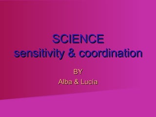 SCIENCE
sensitivity & coordination
             BY
        Alba & Lucía
 