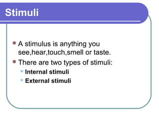 Stimuli

 A  stimulus is anything you
   see,hear,touch,smell or taste.
  There are two types of stimuli:
    Internalstimuli
    External stimuli
 