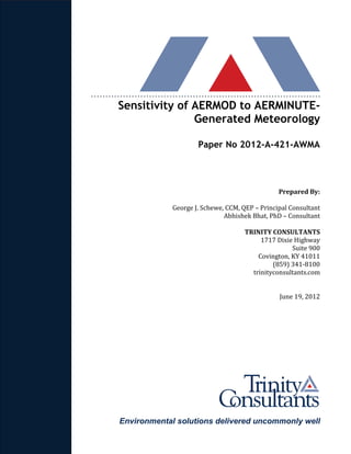 Environmental solutions delivered uncommonly well
Sensitivity of AERMOD to AERMINUTE-
Generated Meteorology
Paper No 2012-A-421-AWMA
Prepared By:
George J. Schewe, CCM, QEP – Principal Consultant
Abhishek Bhat, PhD – Consultant
TRINITY CONSULTANTS
1717 Dixie Highway
Suite 900
Covington, KY 41011
(859) 341-8100
trinityconsultants.com
June 19, 2012
 