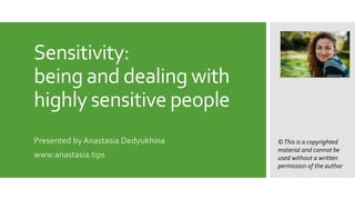 Sensitivity:
being and dealing with
highly sensitive people
Presented by Anastasia Dedyukhina
www.anastasia.tips
©This is a copyrighted
material and cannot be
used without a written
permission of the author
 