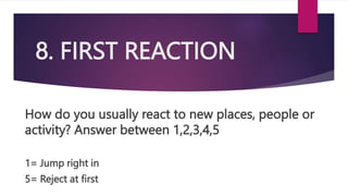8. FIRST REACTION
How do you usually react to new places, people or
activity? Answer between 1,2,3,4,5
1= Jump right in
5= Reject at first
 