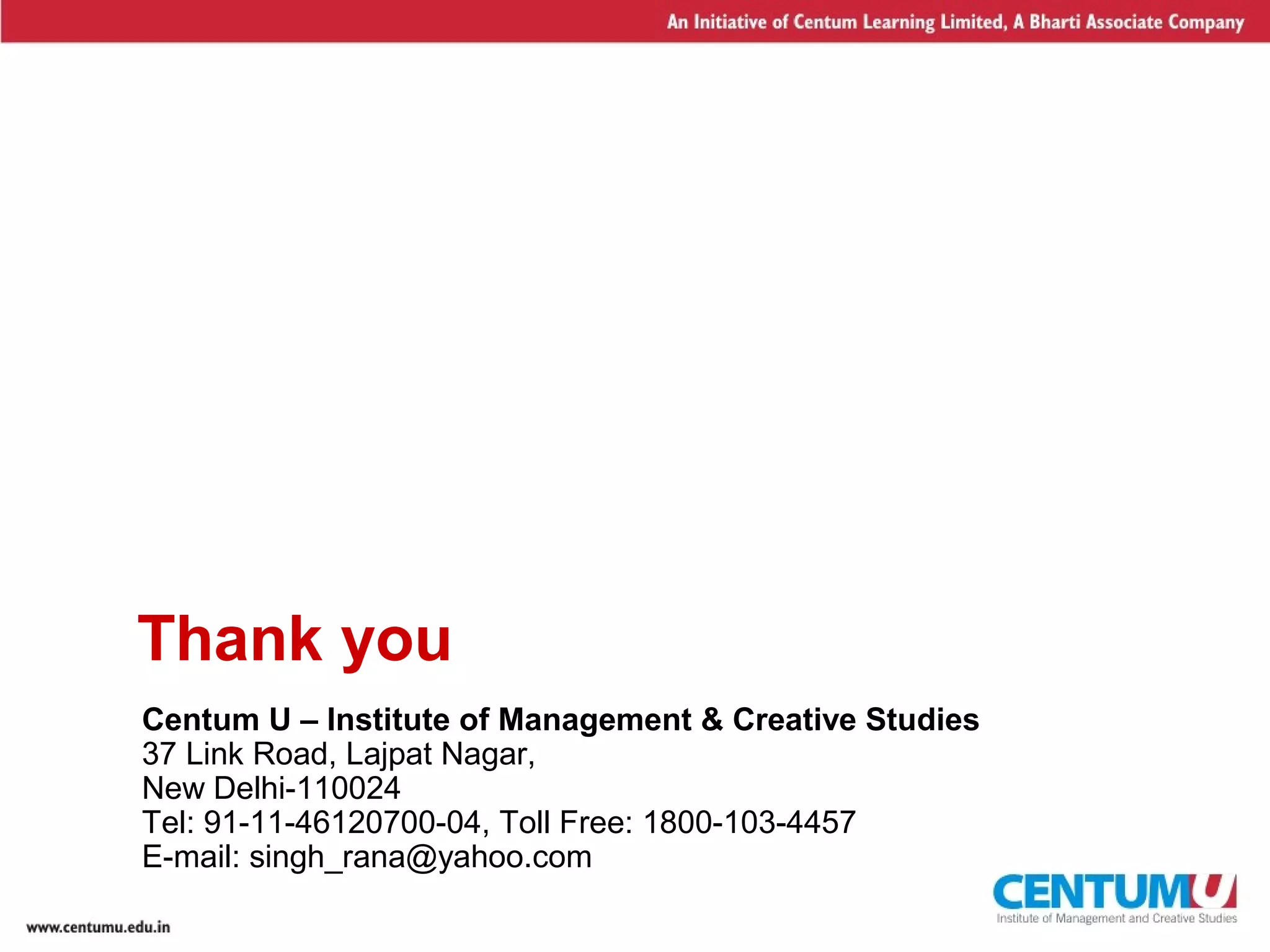 15
Thank you
Centum U – Institute of Management & Creative Studies
37 Link Road, Lajpat Nagar,
New Delhi-110024
Tel: 91-11-46120700-04, Toll Free: 1800-103-4457
E-mail: singh_rana@yahoo.com
 