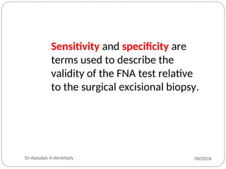 09/29/24
Dr-Abdullah A.Almikhlafy
Sensitivity and specificity are
terms used to describe the
validity of the FNA test relative
to the surgical excisional biopsy.
 