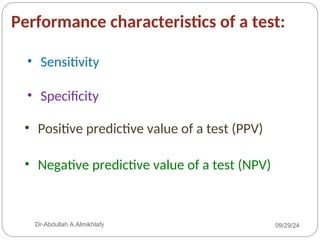 Performance characteristics of a test:
• Sensitivity
• Specificity
• Positive predictive value of a test (PPV)
• Negative predictive value of a test (NPV)
09/29/24
Dr-Abdullah A.Almikhlafy
 