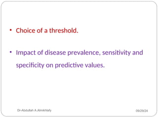 • Choice of a threshold.
• Impact of disease prevalence, sensitivity and
specificity on predictive values.
09/29/24
Dr-Abdullah A.Almikhlafy
 