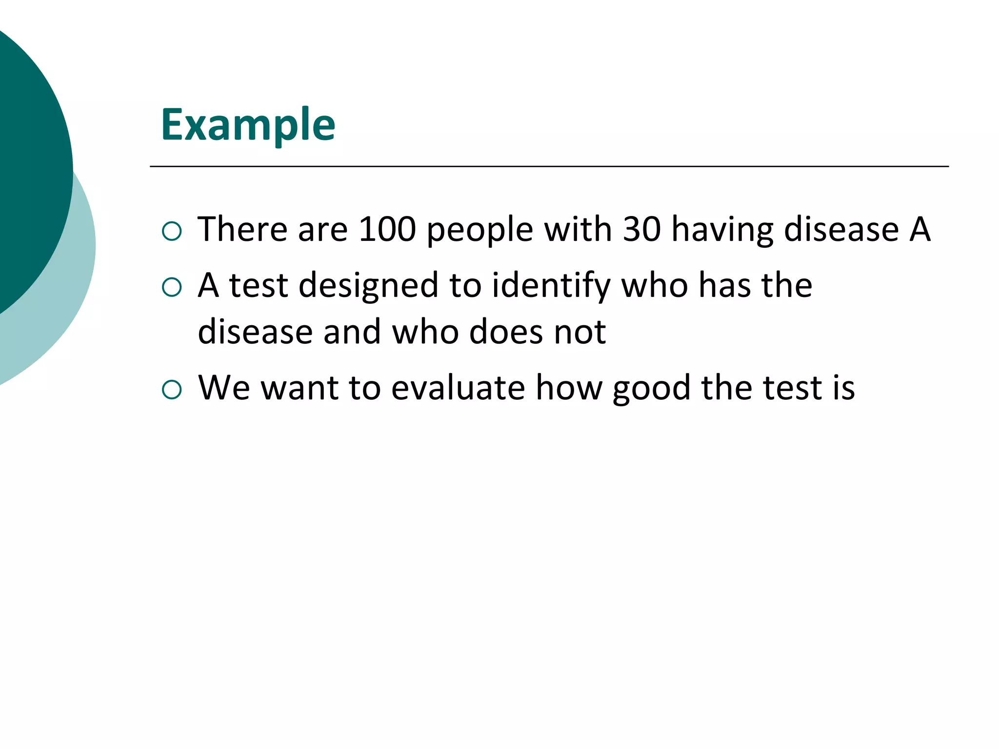 Example
There are 100 people with 30 having disease A
A test designed to identify who has the
disease and who does not
We want to evaluate how good the test is