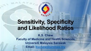 Sensitivity, Specificity
and Likelihood Ratios
K.S. Chew
Faculty of Medicine and Health Sciences
Universiti Malaysia Sarawak
Email: kschew@unimas.my1/25/2016 1
 