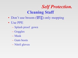 Self Protection.
Cleaning Staff
• Don’t use broom (झाड
ू ) only mopping
• Use PPE
– Splash proof gown
– Goggles
– Mask
– G...