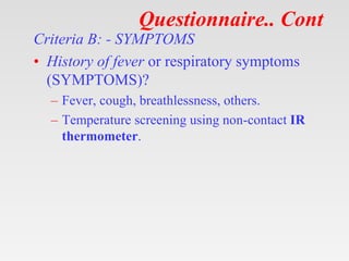Questionnaire.. Cont
Criteria B: - SYMPTOMS
• History of fever or respiratory symptoms
(SYMPTOMS)?
– Fever, cough, breathl...