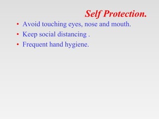 Self Protection.
• Avoid touching eyes, nose and mouth.
• Keep social distancing .
• Frequent hand hygiene.
 