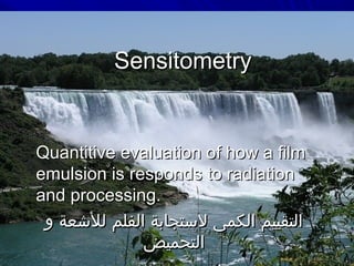 Sensitometry

Quantitive evaluation of how a film
emulsion is responds to radiation
and processing.
‫التقييم الكمى لستجابة الفلم للشعة و‬
‫التحميض‬

 