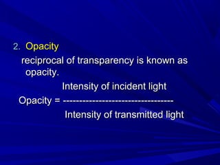 2. Opacity

reciprocal of transparency is known as
opacity.
Intensity of incident light
Opacity = ---------------------------------Intensity of transmitted light

 