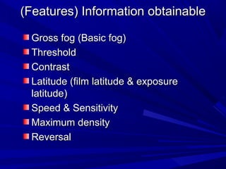 (Features) Information obtainable
Gross fog (Basic fog)
Threshold
Contrast
Latitude (film latitude & exposure
latitude)
Speed & Sensitivity
Maximum density
Reversal

 