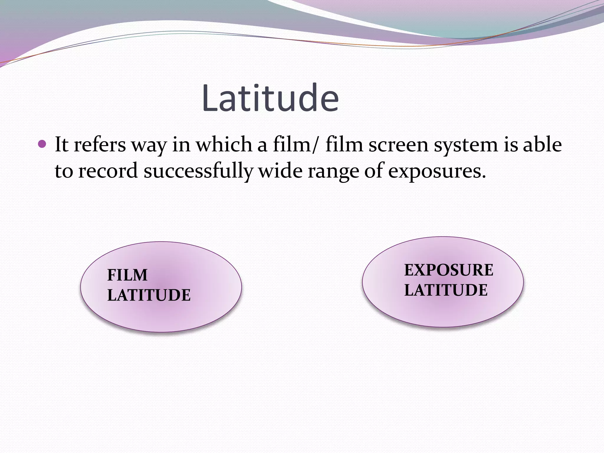 Latitude
 It refers way in which a film/ film screen system is able
to record successfully wide range of exposures.
FILM
LATITUDE
EXPOSURE
LATITUDE
 