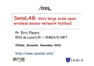 SensLAB: Very large scale open
wireless sensor network testbed

Pr. Eric Fleury
ENS de Lyon/LIP — INRIA/D-NET

fOOSa, Grenoble, November 2010


http://www.senslab.info/
 