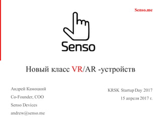 Новый класс VR/AR -устройств
1
KRSK StartupDay 2017
15 апреля 2017 г.
Senso.me
Андрей Камоцкий
Co-Founder, COO
Senso Devices
andrew@senso.me
 