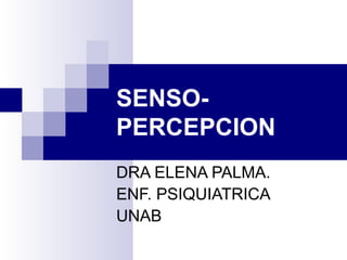 SENSO-
PERCEPCION
DRA ELENA PALMA.
ENF. PSIQUIATRICA
UNAB
 