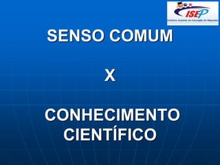SENSO COMUM
X
CONHECIMENTO
CIENTÍFICO
 