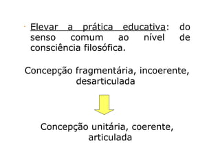 •
Elevar a prática educativa: do
senso comum ao nível de
consciência filosófica.
Concepção fragmentária, incoerente,
desarticulada
Concepção unitária, coerente,
articulada
 