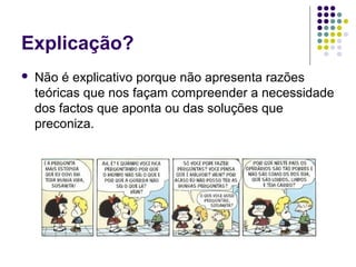 Explicação?
   Não é explicativo porque não apresenta razões
    teóricas que nos façam compreender a necessidade
    dos factos que aponta ou das soluções que
    preconiza.
 