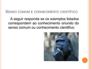 SENSO COMUM E CONHECIMENTO CIENTÍFICO
A seguir responda se os exemplos listados
correspondem ao conhecimento oriundo do
senso comum ou conhecimento cientifico:
 