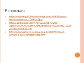 REFERENCIAS:
1. https://soquemquer.files.wordpress.com/2011/05/senso-
comum-e-senso-crc3adtico2.jpg
2. http://3.bp.blogspot.com/-AzyDZEdAs5I/UQG97-
2q70I/AAAAAAAAAaM/yO2MO3mzh5I/s1600/061112_0229
_oconsumoser11.png
3. http://sociologialimite.blogspot.com.br/2009/03/senso-
comum-e-suas-caracteristicas.html
 
