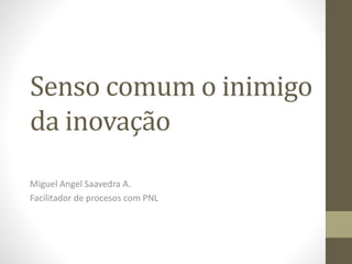 Senso comum o inimigo
da inovação
Miguel Angel Saavedra A.
Facilitador de procesos com PNL
 