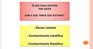 O QUE ESSA HISTÓRIA
TEM HAVER
COM O QUE TEMOS QUE ESTUDAR”
Senso comum
Conhecimento científico
Conhecimento filosófico
 