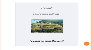 A “LENDA”
RELACIONADA AO FORTE:
“A PRAGA DO PADRE PACHECO”.
 