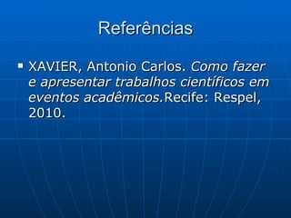 Referências XAVIER, Antonio Carlos.  Como fazer e apresentar trabalhos científicos em eventos acadêmicos. Recife: Respel, 2010. 