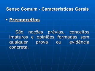 Senso Comum - Características Gerais Preconceitos São noções prévias, conceitos imaturos e opiniões formadas sem qualquer prova ou evidência concreta. 