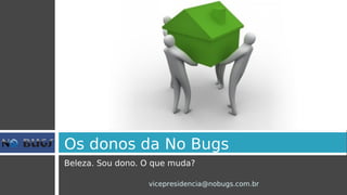 Os donos da No Bugs
Beleza. Sou dono. O que muda?

                  vicepresidencia@nobugs.com.br
 