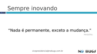 Sempre inovando


“Nada é permanente, exceto a mudança.”
                                          Heráclito.




          vicepresidencia@nobugs.com.br
 