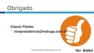 Obrigado


   Cássio Paixão
     vicepresidencia@nobugs.com.br




               vicepresidencia@nobugs.com.br
 