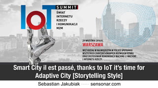Co to jest Adaptive City ?
Smart City il est passé, thanks to IoT it’s time for
Adaptive City [Storytelling Style]
Sebastian Jakubiak ----- sensonar.com
 