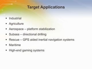 Target Applications Industrial  Agriculture  Aerospace – platform stabilization Subsea – directional drilling Rescue – GPS aided inertial navigation systems Maritime High-end gaming systems 