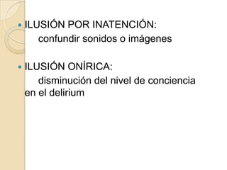    ILUSIÓN POR INATENCIÓN:
       confundir sonidos o imágenes

   ILUSIÓN ONÍRICA:
       disminución del nivel de conciencia
    en el delirium
 