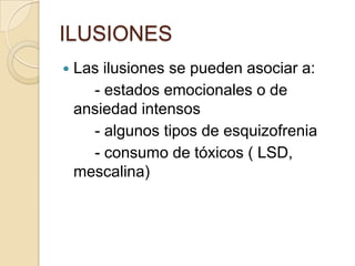 ILUSIONES
   Las ilusiones se pueden asociar a:
      - estados emocionales o de
    ansiedad intensos
      - algunos tipos de esquizofrenia
      - consumo de tóxicos ( LSD,
    mescalina)
 
