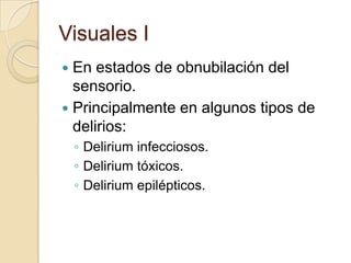 Visuales I
 En estados de obnubilación del
  sensorio.
 Principalmente en algunos tipos de
  delirios:
    ◦ Delirium infecciosos.
    ◦ Delirium tóxicos.
    ◦ Delirium epilépticos.
 
