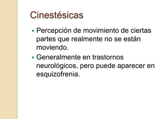 Cinestésicas
 Percepción de movimiento de ciertas
  partes que realmente no se están
  moviendo.
 Generalmente en trastornos
  neurológicos, pero puede aparecer en
  esquizofrenia.
 