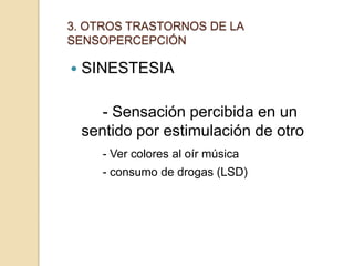 3. OTROS TRASTORNOS DE LA
SENSOPERCEPCIÓN

   SINESTESIA

       - Sensación percibida en un
    sentido por estimulación de otro
       - Ver colores al oír música
       - consumo de drogas (LSD)
 