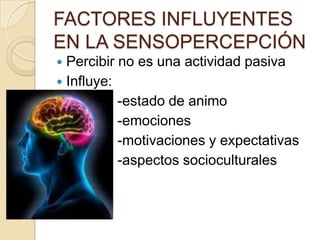 FACTORES INFLUYENTES
EN LA SENSOPERCEPCIÓN
 Percibir no es una actividad pasiva
 Influye:
           -estado de animo
           -emociones
           -motivaciones y expectativas
           -aspectos socioculturales
 