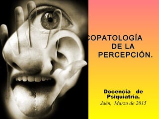 PSICOPATOLOGÍAPSICOPATOLOGÍA
DE LADE LA
PERCEPCIÓNPERCEPCIÓN..
Docencia de
Psiquiatría.
Jaén, Marzo de 2015
 